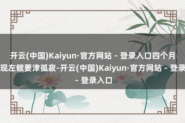 开云(中国)Kaiyun·官方网站 - 登录入口四个月前出现左髋要津孤寂-开云(中国)Kaiyun·官方网站 - 登录入口