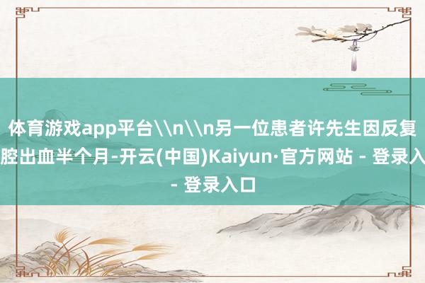 体育游戏app平台\n\n另一位患者许先生因反复鼻腔出血半个月-开云(中国)Kaiyun·官方网站 - 登录入口