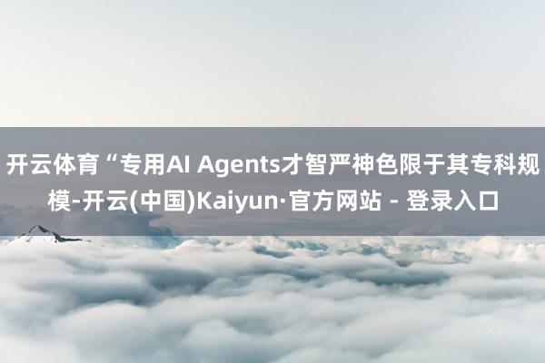 开云体育“专用AI Agents才智严神色限于其专科规模-开云(中国)Kaiyun·官方网站 - 登录入口
