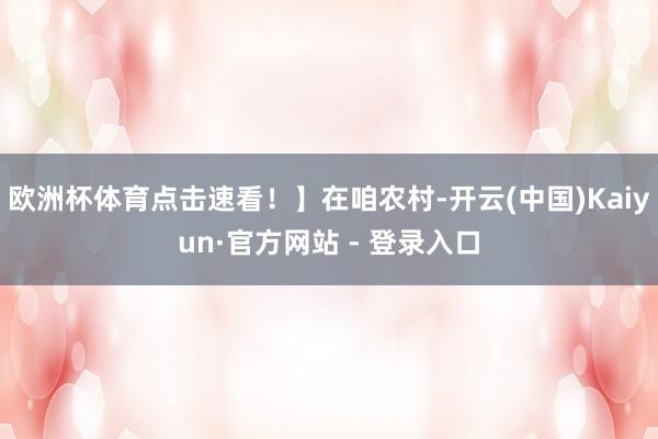 欧洲杯体育点击速看！】在咱农村-开云(中国)Kaiyun·官方网站 - 登录入口