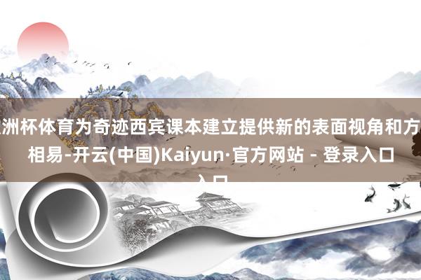 欧洲杯体育为奇迹西宾课本建立提供新的表面视角和方法相易-开云(中国)Kaiyun·官方网站 - 登录入口