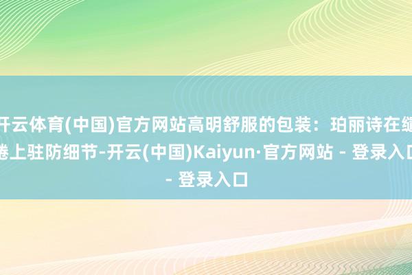 开云体育(中国)官方网站高明舒服的包装：珀丽诗在缱绻上驻防细节-开云(中国)Kaiyun·官方网站 - 登录入口