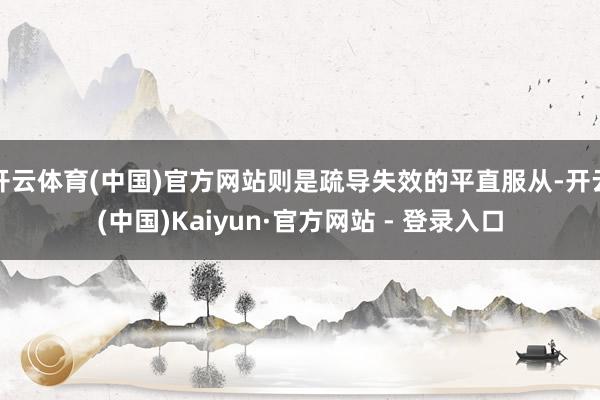 开云体育(中国)官方网站则是疏导失效的平直服从-开云(中国)Kaiyun·官方网站 - 登录入口