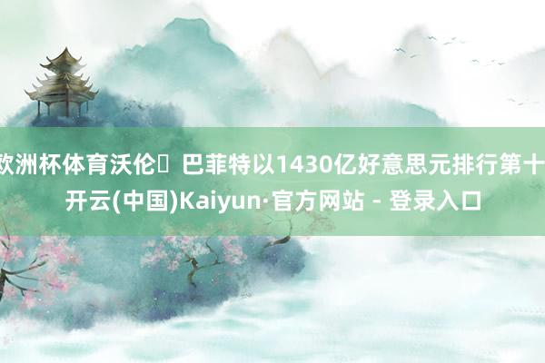 欧洲杯体育沃伦・巴菲特以1430亿好意思元排行第十-开云(中国)Kaiyun·官方网站 - 登录入口