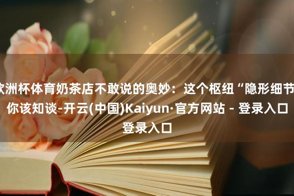 欧洲杯体育奶茶店不敢说的奥妙：这个枢纽“隐形细节”你该知谈-开云(中国)Kaiyun·官方网站 - 登录入口