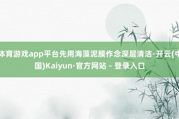 体育游戏app平台先用海藻泥膜作念深层清洁-开云(中国)Kaiyun·官方网站 - 登录入口