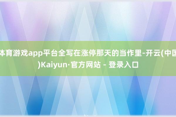 体育游戏app平台全写在涨停那天的当作里-开云(中国)Kaiyun·官方网站 - 登录入口