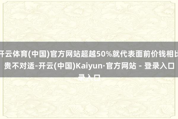 开云体育(中国)官方网站超越50%就代表面前价钱相比贵不对适-开云(中国)Kaiyun·官方网站 - 登录入口