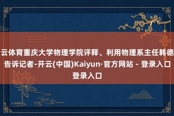 开云体育重庆大学物理学院评释、利用物理系主任韩德专告诉记者-开云(中国)Kaiyun·官方网站 - 登录入口