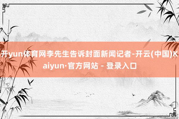 开yun体育网李先生告诉封面新闻记者-开云(中国)Kaiyun·官方网站 - 登录入口