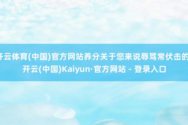 开云体育(中国)官方网站养分关于您来说辱骂常伏击的-开云(中国)Kaiyun·官方网站 - 登录入口