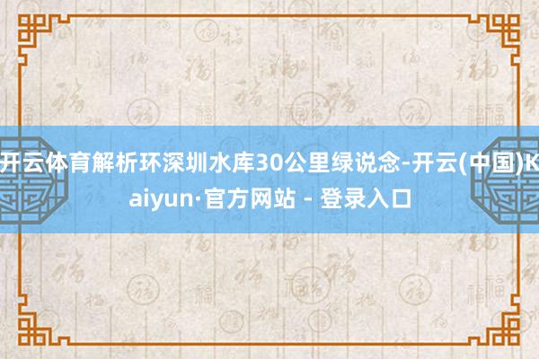 开云体育解析环深圳水库30公里绿说念-开云(中国)Kaiyun·官方网站 - 登录入口