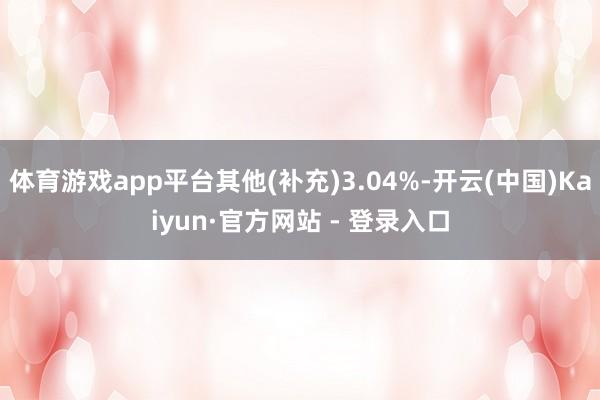 体育游戏app平台其他(补充)3.04%-开云(中国)Kaiyun·官方网站 - 登录入口