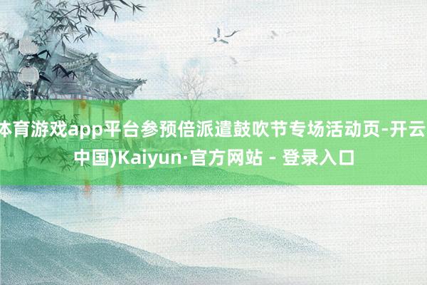 体育游戏app平台参预倍派遣鼓吹节专场活动页-开云(中国)Kaiyun·官方网站 - 登录入口