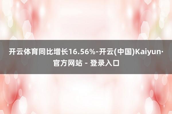 开云体育同比增长16.56%-开云(中国)Kaiyun·官方网站 - 登录入口