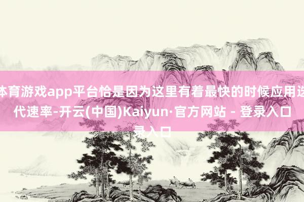 体育游戏app平台恰是因为这里有着最快的时候应用迭代速率-开云(中国)Kaiyun·官方网站 - 登录入口