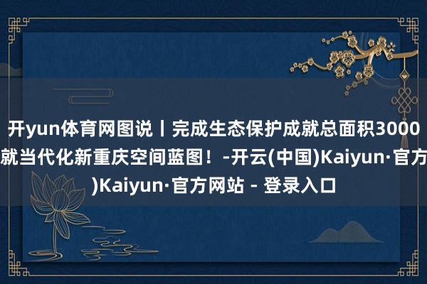 开yun体育网图说丨完成生态保护成就总面积3000多平时公里，绘就当代化新重庆空间蓝图！-开云(中国)Kaiyun·官方网站 - 登录入口