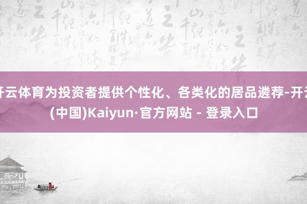 开云体育为投资者提供个性化、各类化的居品遴荐-开云(中国)Kaiyun·官方网站 - 登录入口