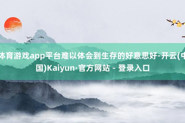 体育游戏app平台难以体会到生存的好意思好-开云(中国)Kaiyun·官方网站 - 登录入口