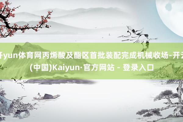 开yun体育网丙烯酸及酯区首批装配完成机械收场-开云(中国)Kaiyun·官方网站 - 登录入口