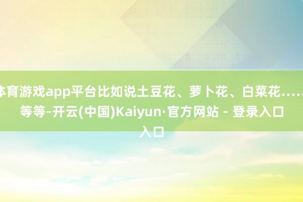 体育游戏app平台比如说土豆花、萝卜花、白菜花……等等-开云(中国)Kaiyun·官方网站 - 登录入口