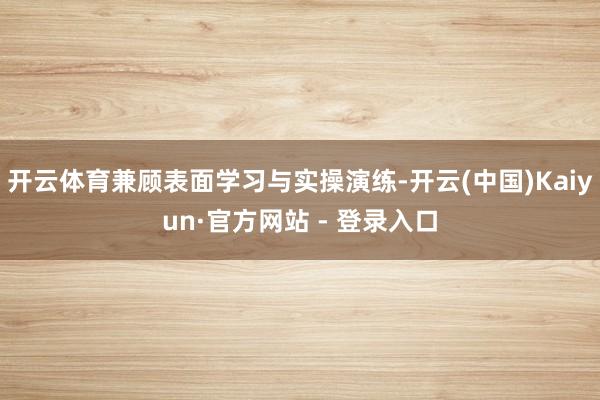 开云体育兼顾表面学习与实操演练-开云(中国)Kaiyun·官方网站 - 登录入口