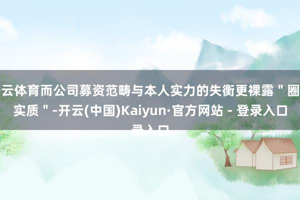 开云体育而公司募资范畴与本人实力的失衡更裸露"圈钱实质"-开云(中国)Kaiyun·官方网站 - 登录入口