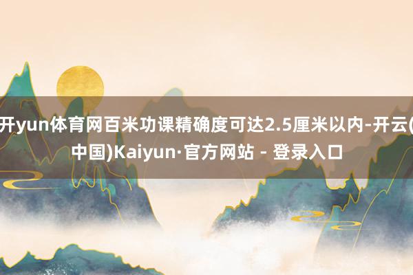开yun体育网百米功课精确度可达2.5厘米以内-开云(中国)Kaiyun·官方网站 - 登录入口
