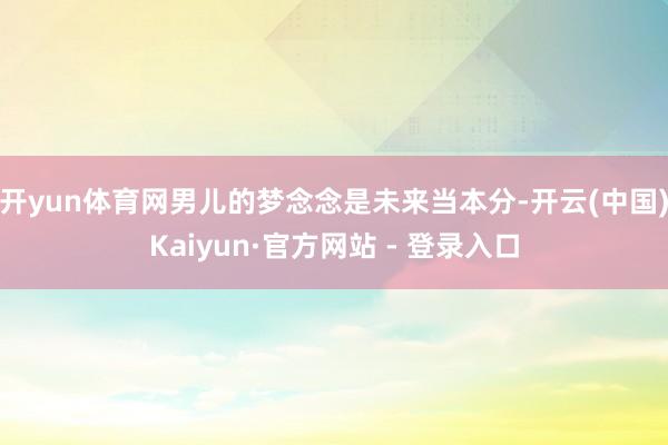 开yun体育网男儿的梦念念是未来当本分-开云(中国)Kaiyun·官方网站 - 登录入口