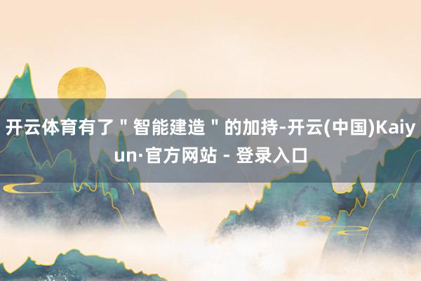 开云体育有了＂智能建造＂的加持-开云(中国)Kaiyun·官方网站 - 登录入口