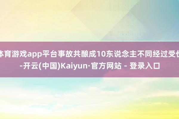 体育游戏app平台事故共酿成10东说念主不同经过受伤-开云(中国)Kaiyun·官方网站 - 登录入口