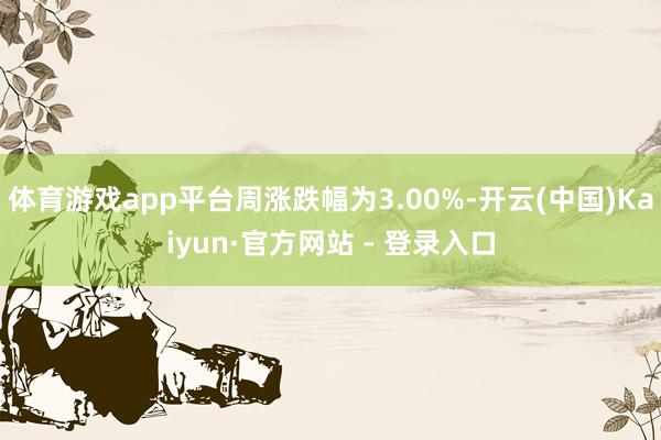 体育游戏app平台周涨跌幅为3.00%-开云(中国)Kaiyun·官方网站 - 登录入口