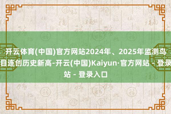 开云体育(中国)官方网站2024年、2025年监测鸟类数目连创历史新高-开云(中国)Kaiyun·官方网站 - 登录入口