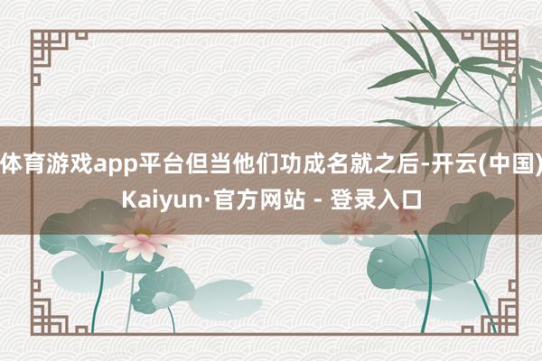体育游戏app平台但当他们功成名就之后-开云(中国)Kaiyun·官方网站 - 登录入口