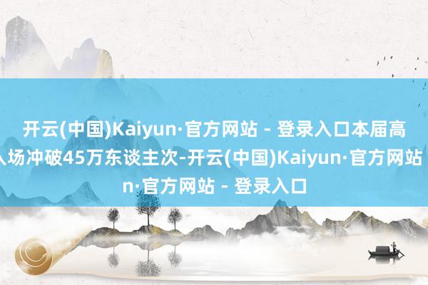 开云(中国)Kaiyun·官方网站 - 登录入口本届高交会累计入场冲破45万东谈主次-开云(中国)Kaiyun·官方网站 - 登录入口