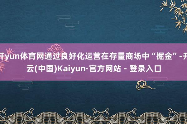 开yun体育网通过良好化运营在存量商场中“掘金”-开云(中国)Kaiyun·官方网站 - 登录入口