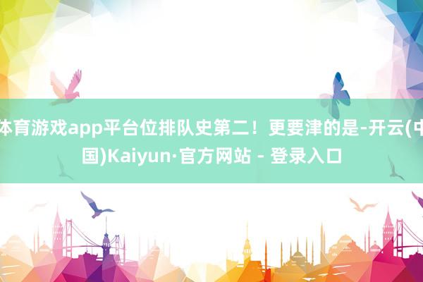 体育游戏app平台位排队史第二！更要津的是-开云(中国)Kaiyun·官方网站 - 登录入口