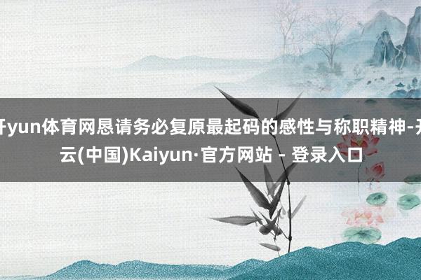 开yun体育网恳请务必复原最起码的感性与称职精神-开云(中国)Kaiyun·官方网站 - 登录入口