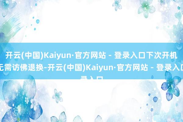 开云(中国)Kaiyun·官方网站 - 登录入口下次开机无需访佛退换-开云(中国)Kaiyun·官方网站 - 登录入口