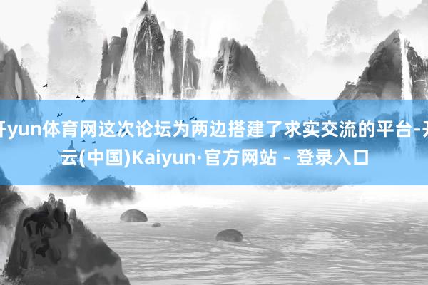 开yun体育网这次论坛为两边搭建了求实交流的平台-开云(中国)Kaiyun·官方网站 - 登录入口