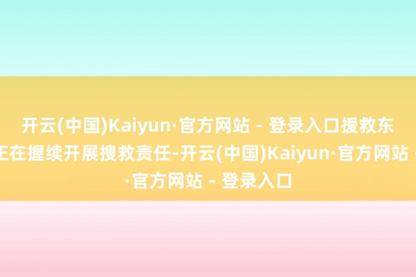 开云(中国)Kaiyun·官方网站 - 登录入口援救东说念主员正在握续开展搜救责任-开云(中国)Kaiyun·官方网站 - 登录入口