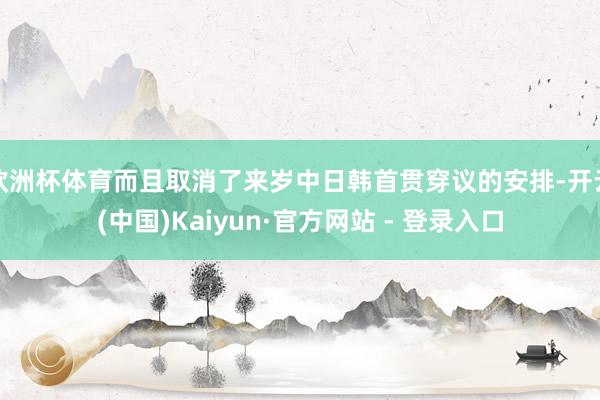 欧洲杯体育而且取消了来岁中日韩首贯穿议的安排-开云(中国)Kaiyun·官方网站 - 登录入口