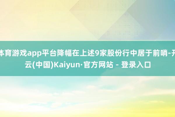体育游戏app平台降幅在上述9家股份行中居于前哨-开云(中国)Kaiyun·官方网站 - 登录入口