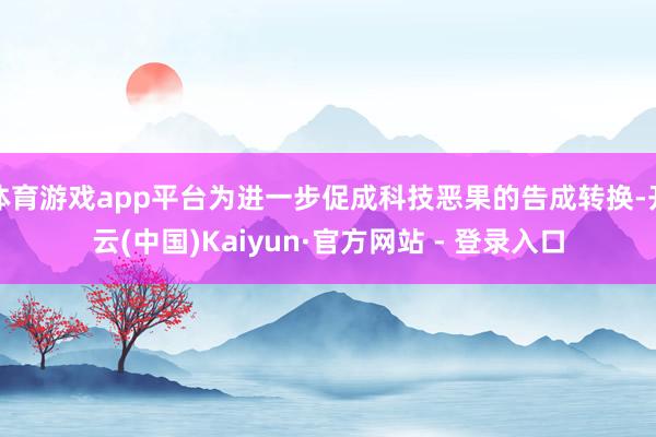 体育游戏app平台为进一步促成科技恶果的告成转换-开云(中国)Kaiyun·官方网站 - 登录入口