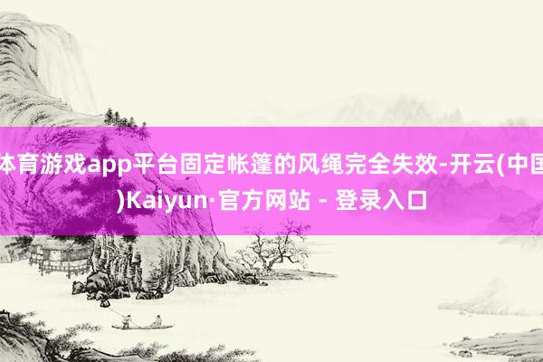 体育游戏app平台固定帐篷的风绳完全失效-开云(中国)Kaiyun·官方网站 - 登录入口