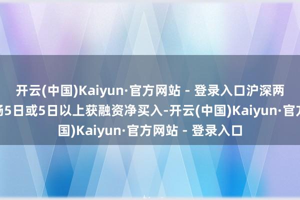 开云(中国)Kaiyun·官方网站 - 登录入口沪深两市共有117股流畅5日或5日以上获融资净买入-开云(中国)Kaiyun·官方网站 - 登录入口