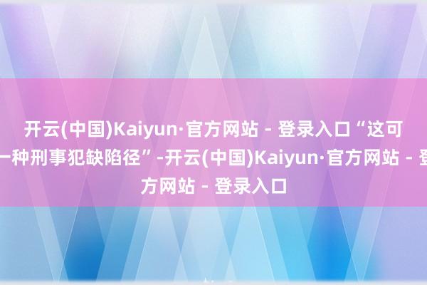 开云(中国)Kaiyun·官方网站 - 登录入口“这可被视为一种刑事犯缺陷径”-开云(中国)Kaiyun·官方网站 - 登录入口