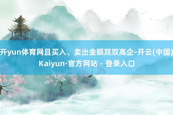 开yun体育网且买入、卖出金额双双高企-开云(中国)Kaiyun·官方网站 - 登录入口
