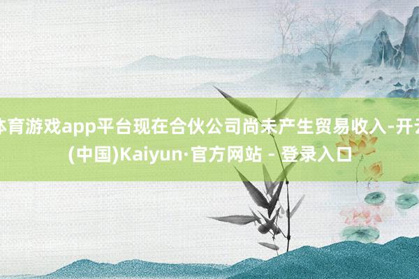 体育游戏app平台现在合伙公司尚未产生贸易收入-开云(中国)Kaiyun·官方网站 - 登录入口