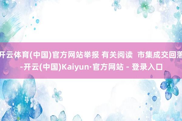 开云体育(中国)官方网站举报 有关阅读  市集成交回落-开云(中国)Kaiyun·官方网站 - 登录入口
